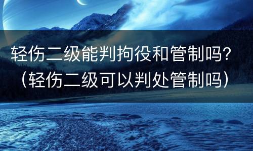 轻伤二级能判拘役和管制吗？（轻伤二级可以判处管制吗）