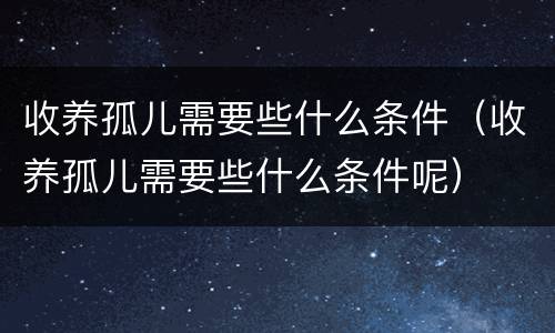 收养孤儿需要些什么条件（收养孤儿需要些什么条件呢）