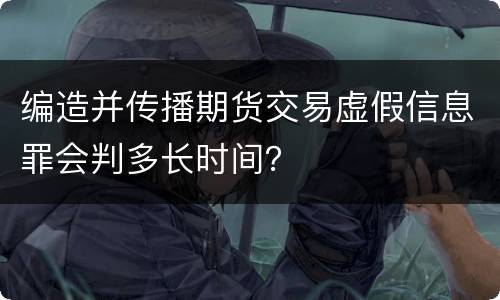 编造并传播期货交易虚假信息罪会判多长时间？