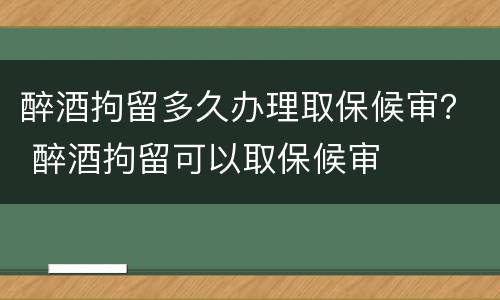 醉酒拘留多久办理取保候审？ 醉酒拘留可以取保候审