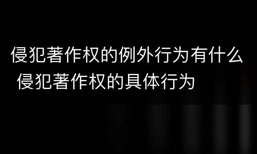 侵犯著作权的例外行为有什么 侵犯著作权的具体行为
