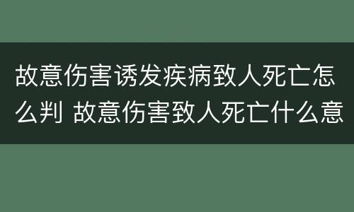 故意伤害诱发疾病致人死亡怎么判 故意伤害致人死亡什么意思