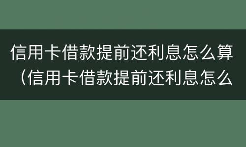 信用卡借款提前还利息怎么算（信用卡借款提前还利息怎么算合法）