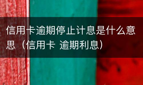 信用卡逾期停止计息是什么意思（信用卡 逾期利息）