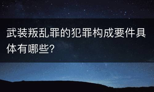武装叛乱罪的犯罪构成要件具体有哪些？