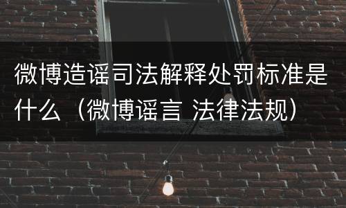 微博造谣司法解释处罚标准是什么（微博谣言 法律法规）
