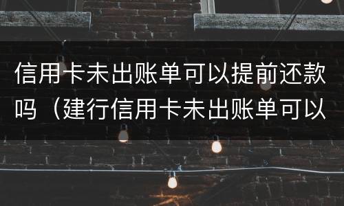 信用卡未出账单可以提前还款吗（建行信用卡未出账单可以提前还款吗）