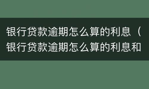 银行贷款逾期怎么算的利息（银行贷款逾期怎么算的利息和违约金）