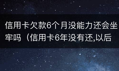 信用卡欠款6个月没能力还会坐牢吗（信用卡6年没有还,以后还会不会坐牢）