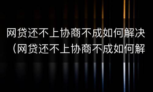 网贷还不上协商不成如何解决（网贷还不上协商不成如何解决问题）