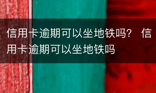 信用卡逾期可以坐地铁吗？ 信用卡逾期可以坐地铁吗