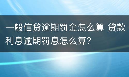 一般信贷逾期罚金怎么算 贷款利息逾期罚息怎么算?