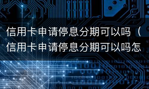信用卡申请停息分期可以吗（信用卡申请停息分期可以吗怎么申请）