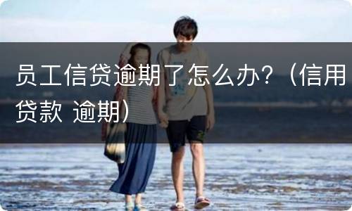员工信贷逾期了怎么办?（信用贷款 逾期）