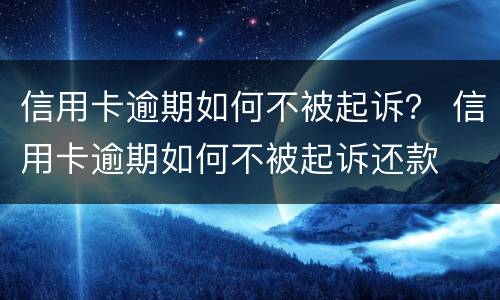 信用卡逾期如何不被起诉？ 信用卡逾期如何不被起诉还款
