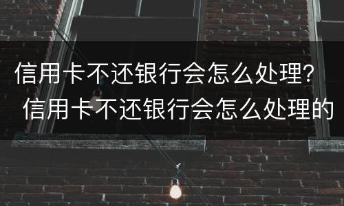 信用卡不还银行会怎么处理？ 信用卡不还银行会怎么处理的短信通知