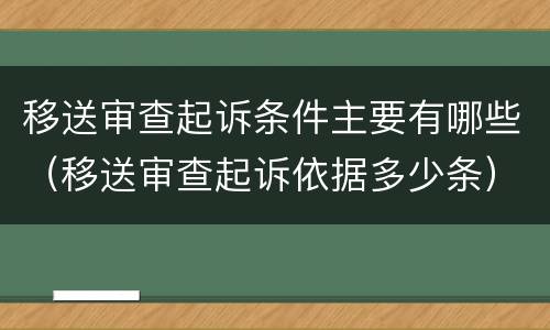 移送审查起诉条件主要有哪些（移送审查起诉依据多少条）