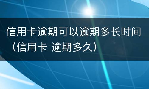 信用卡逾期可以逾期多长时间（信用卡 逾期多久）