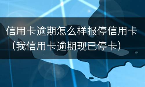 信用卡逾期怎么样报停信用卡（我信用卡逾期现已停卡）