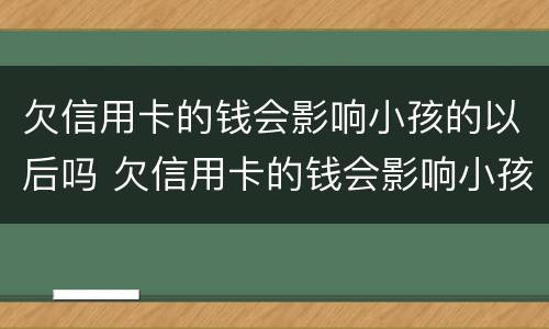 欠信用卡的钱会影响小孩的以后吗 欠信用卡的钱会影响小孩的以后吗怎么办