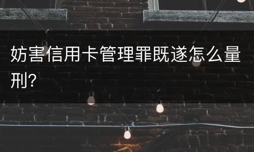 妨害信用卡管理罪既遂怎么量刑？