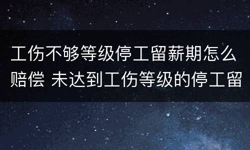 工伤不够等级停工留薪期怎么赔偿 未达到工伤等级的停工留薪期