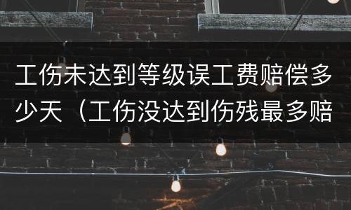 工伤未达到等级误工费赔偿多少天（工伤没达到伤残最多赔付多少个月误工费）