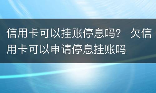 信用卡可以挂账停息吗？ 欠信用卡可以申请停息挂账吗