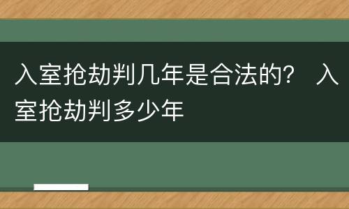 入室抢劫判几年是合法的？ 入室抢劫判多少年