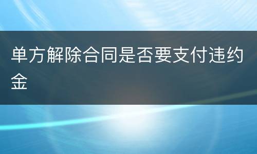 单方解除合同是否要支付违约金