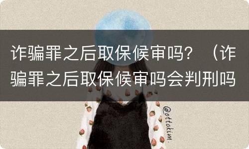诈骗罪之后取保候审吗？（诈骗罪之后取保候审吗会判刑吗）