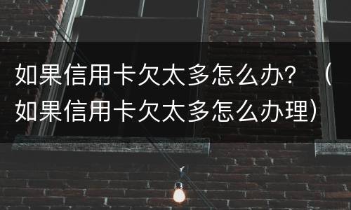 如果信用卡欠太多怎么办？（如果信用卡欠太多怎么办理）