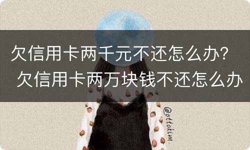 欠信用卡两千元不还怎么办？ 欠信用卡两万块钱不还怎么办