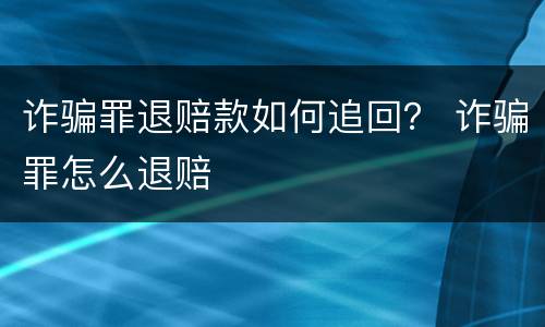 诈骗罪退赔款如何追回？ 诈骗罪怎么退赔