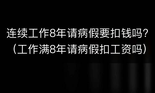 连续工作8年请病假要扣钱吗?（工作满8年请病假扣工资吗）