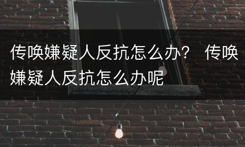 传唤嫌疑人反抗怎么办？ 传唤嫌疑人反抗怎么办呢