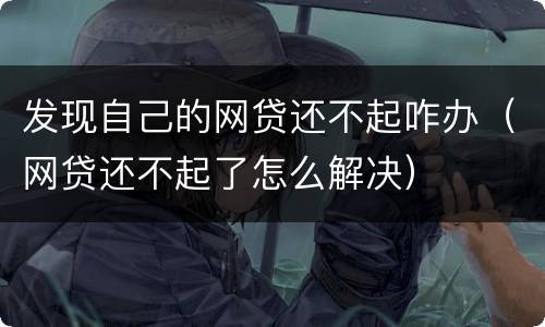 发现自己的网贷还不起咋办（网贷还不起了怎么解决）