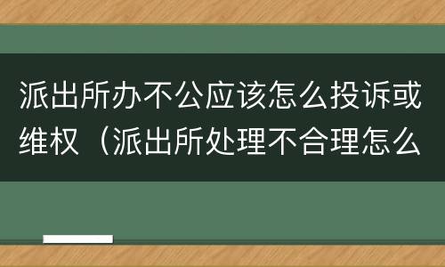 派出所办不公应该怎么投诉或维权（派出所处理不合理怎么投诉）