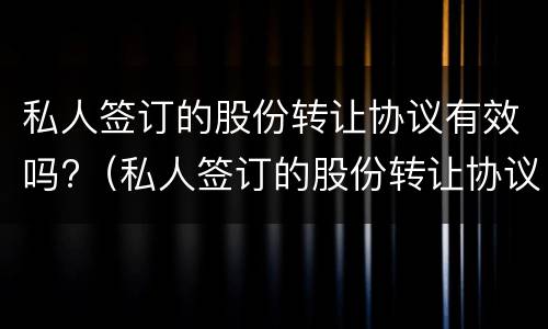 私人签订的股份转让协议有效吗?（私人签订的股份转让协议有效吗合法吗）