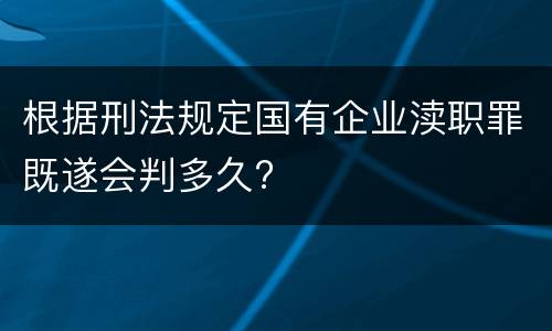 根据刑法规定国有企业渎职罪既遂会判多久?