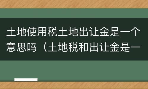 土地使用税土地出让金是一个意思吗（土地税和出让金是一样吗）
