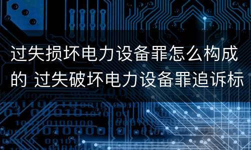 过失损坏电力设备罪怎么构成的 过失破坏电力设备罪追诉标准