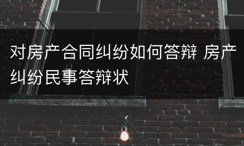 对房产合同纠纷如何答辩 房产纠纷民事答辩状