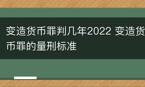 变造货币罪判几年2022 变造货币罪的量刑标准