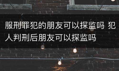 服刑罪犯的朋友可以探监吗 犯人判刑后朋友可以探监吗