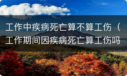 工作中疾病死亡算不算工伤（工作期间因疾病死亡算工伤吗）