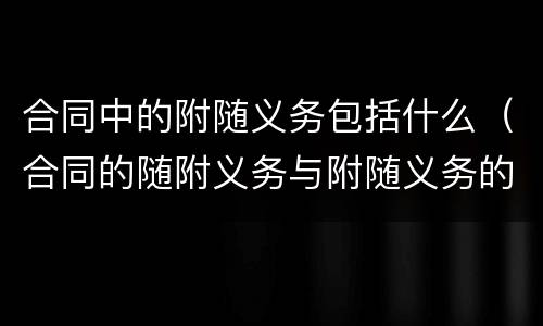 合同中的附随义务包括什么（合同的随附义务与附随义务的区别）
