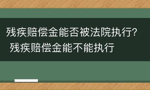 残疾赔偿金能否被法院执行？ 残疾赔偿金能不能执行