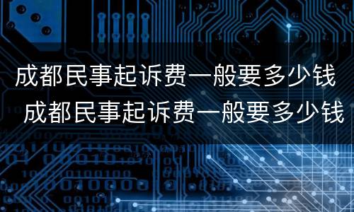 成都民事起诉费一般要多少钱 成都民事起诉费一般要多少钱呢