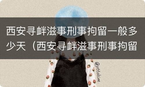 西安寻衅滋事刑事拘留一般多少天（西安寻衅滋事刑事拘留一般多少天判刑）